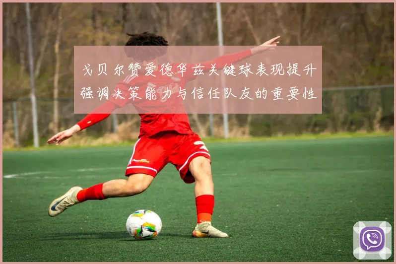 戈贝尔赞爱德华兹关键球表现提升强调决策能力与信任队友的重要性