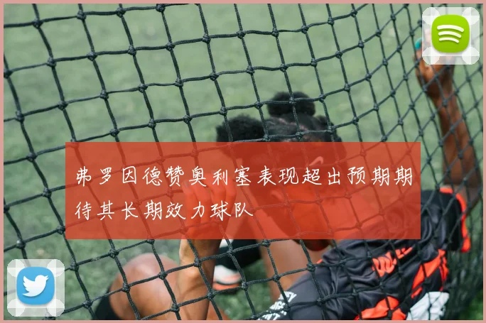 弗罗因德赞奥利塞表现超出预期期待其长期效力球队