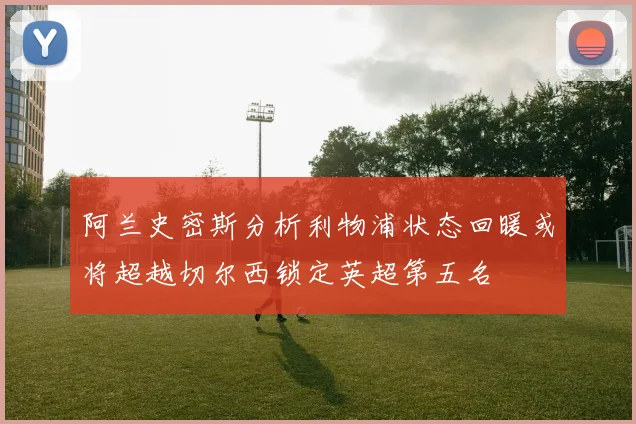 阿兰史密斯分析利物浦状态回暖或将超越切尔西锁定英超第五名