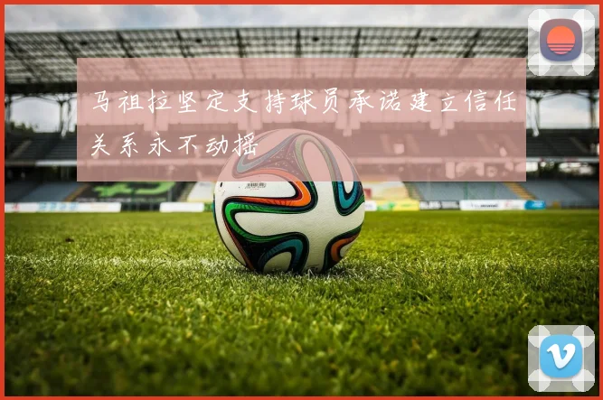 马祖拉坚定支持球员承诺建立信任关系永不动摇