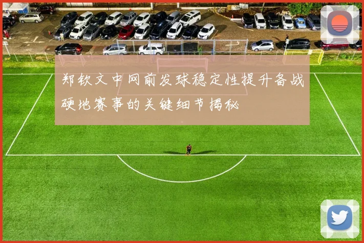 郑钦文中网前发球稳定性提升备战硬地赛事的关键细节揭秘