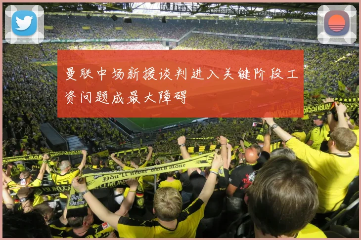 曼联中场新援谈判进入关键阶段工资问题成最大障碍