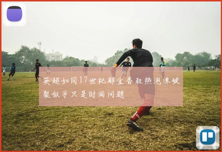 英超如同17世纪郁金香狂热泡沫破裂似乎只是时间问题
