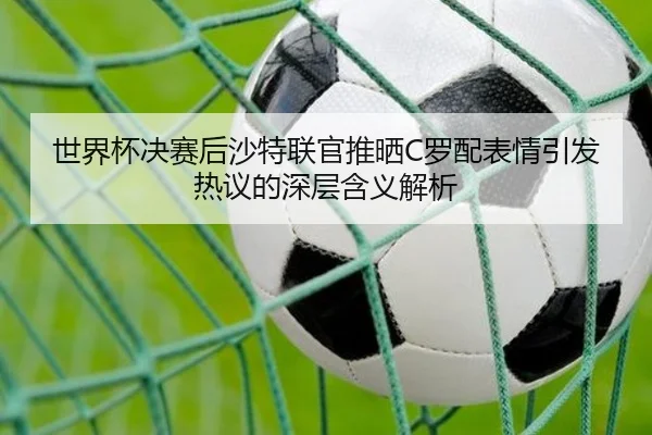 世界杯决赛后沙特联官推晒C罗配表情引发热议的深层含义解析