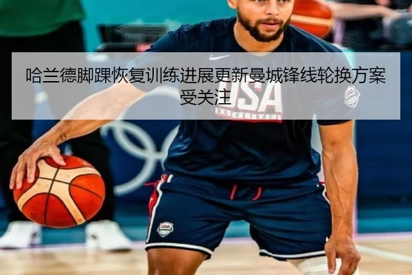 哈兰德脚踝恢复训练进展更新曼城锋线轮换方案受关注