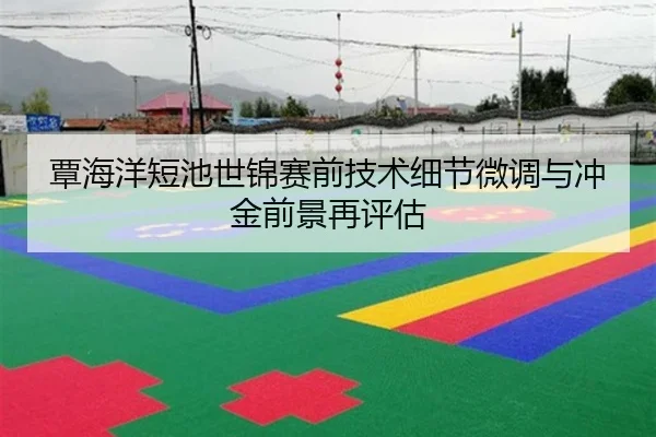 覃海洋短池世锦赛前技术细节微调与冲金前景再评估