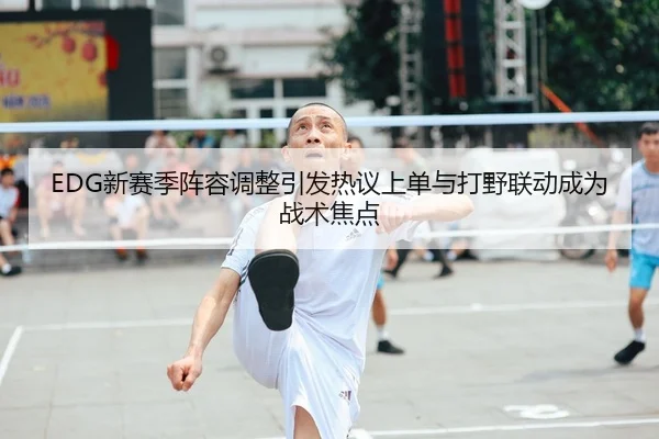 EDG新赛季阵容调整引发热议上单与打野联动成为战术焦点