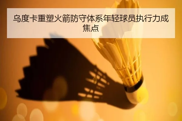 乌度卡重塑火箭防守体系年轻球员执行力成焦点