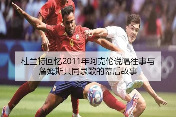 杜兰特回忆2011年阿克伦说唱往事与詹姆斯共同录歌的幕后故事